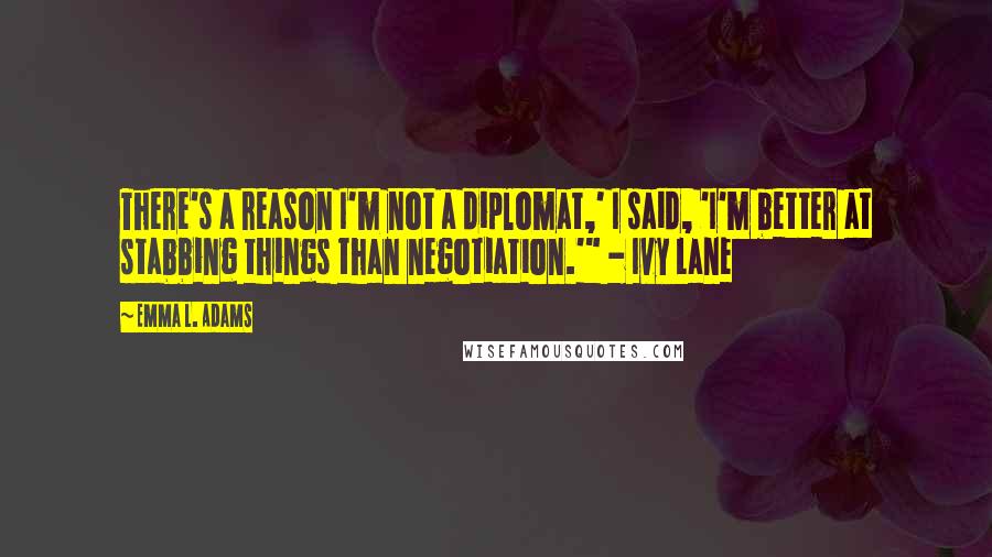 Emma L. Adams Quotes: There's a reason I'm not a diplomat,' I said, 'I'm better at stabbing things than negotiation.'" - Ivy Lane