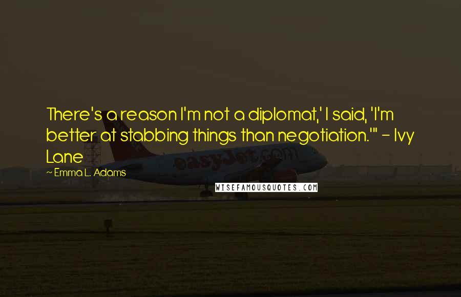 Emma L. Adams Quotes: There's a reason I'm not a diplomat,' I said, 'I'm better at stabbing things than negotiation.'" - Ivy Lane