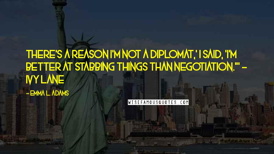 Emma L. Adams Quotes: There's a reason I'm not a diplomat,' I said, 'I'm better at stabbing things than negotiation.'" - Ivy Lane