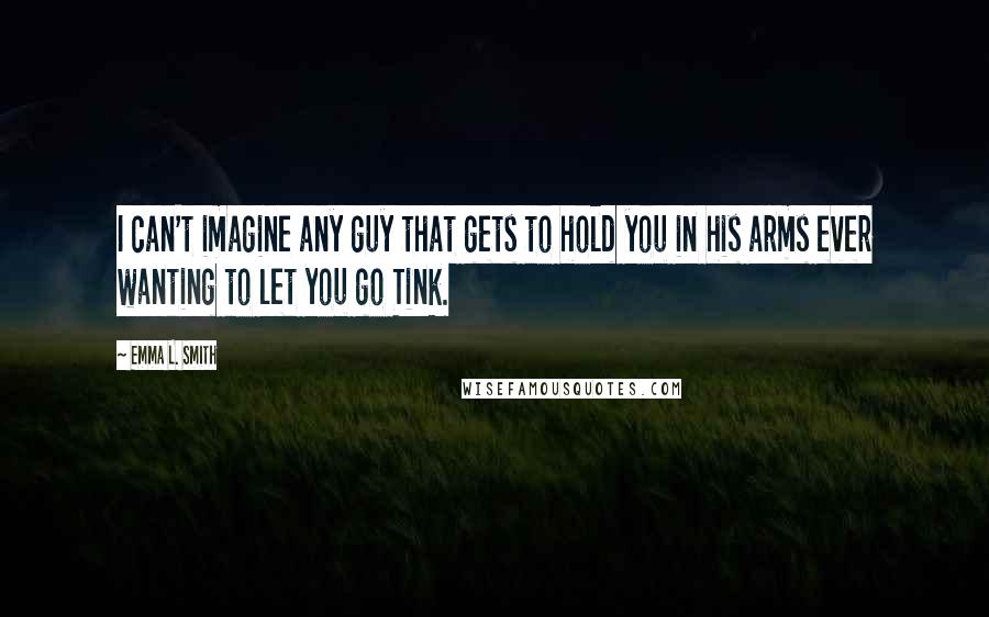 Emma L. Smith Quotes: I can't imagine any guy that gets to hold you in his arms ever wanting to let you go Tink.