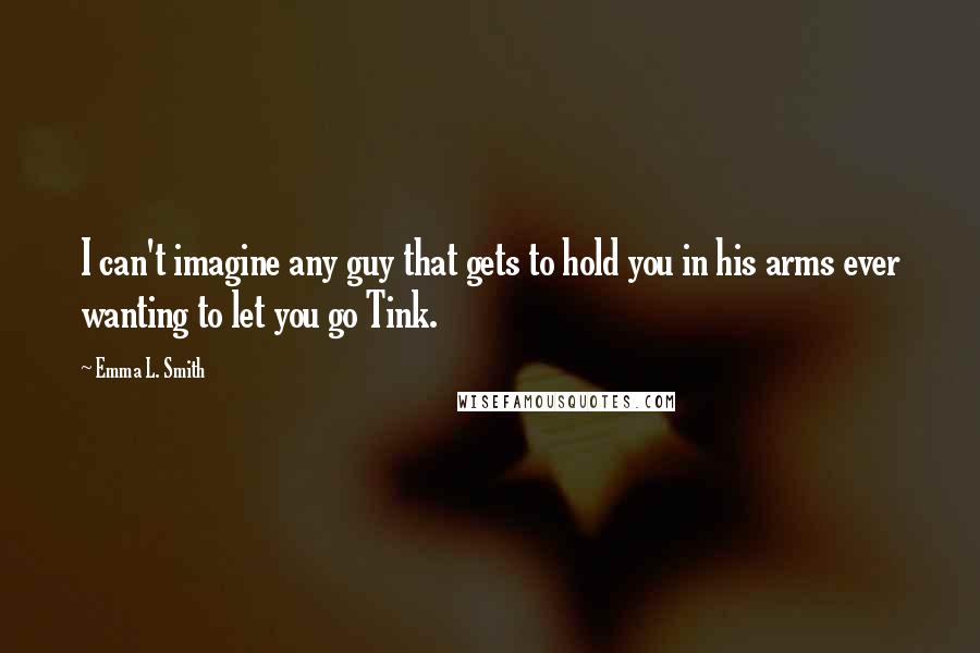 Emma L. Smith Quotes: I can't imagine any guy that gets to hold you in his arms ever wanting to let you go Tink.