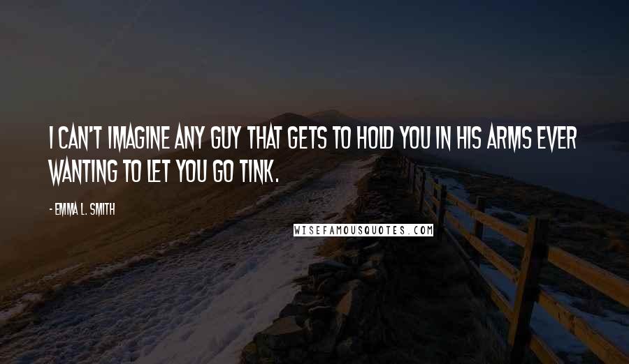 Emma L. Smith Quotes: I can't imagine any guy that gets to hold you in his arms ever wanting to let you go Tink.