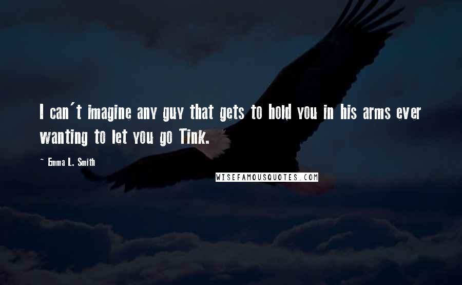 Emma L. Smith Quotes: I can't imagine any guy that gets to hold you in his arms ever wanting to let you go Tink.