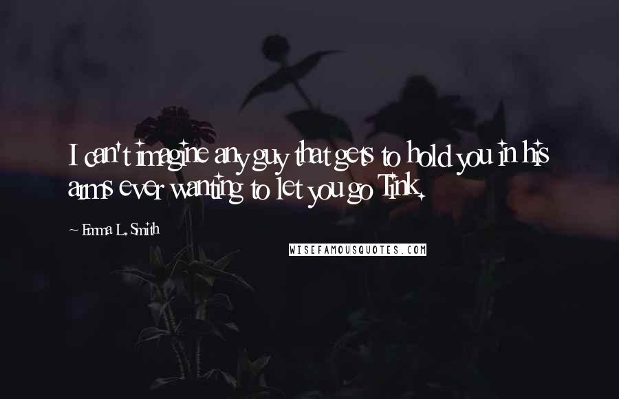 Emma L. Smith Quotes: I can't imagine any guy that gets to hold you in his arms ever wanting to let you go Tink.