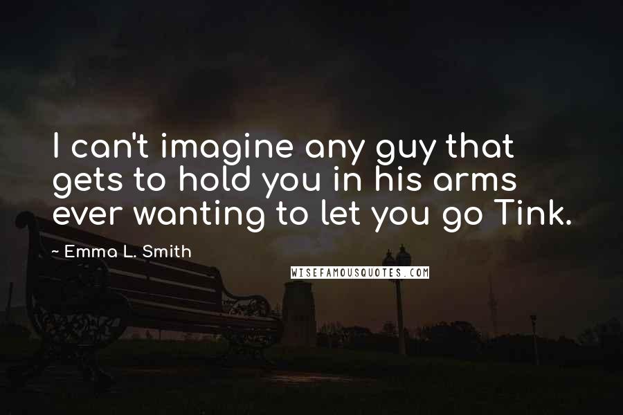 Emma L. Smith Quotes: I can't imagine any guy that gets to hold you in his arms ever wanting to let you go Tink.