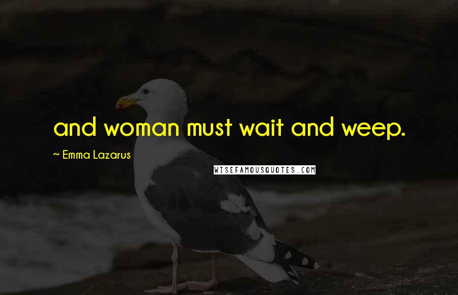 Emma Lazarus Quotes: and woman must wait and weep.