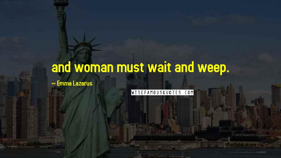 Emma Lazarus Quotes: and woman must wait and weep.