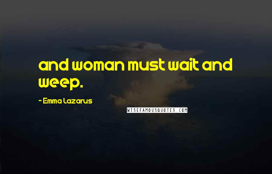 Emma Lazarus Quotes: and woman must wait and weep.