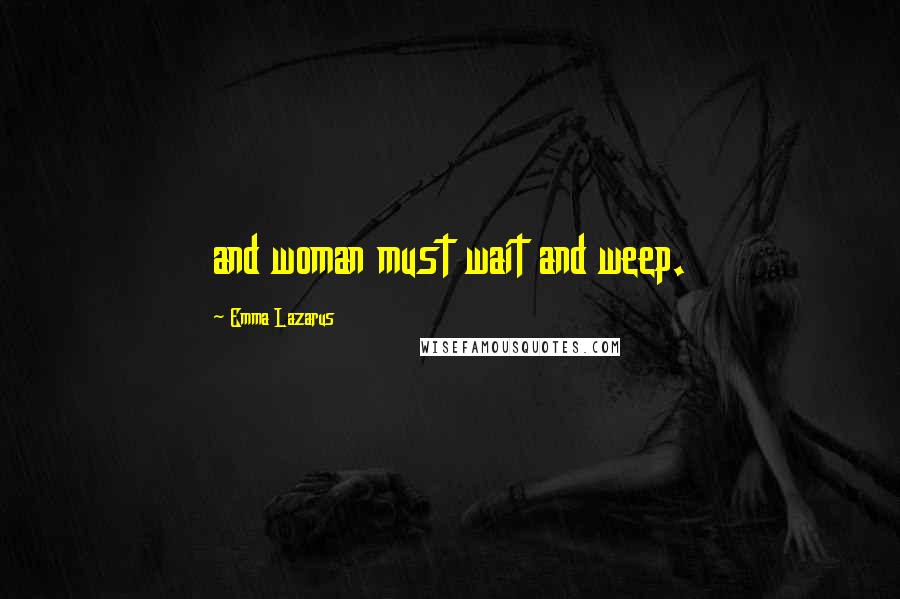 Emma Lazarus Quotes: and woman must wait and weep.