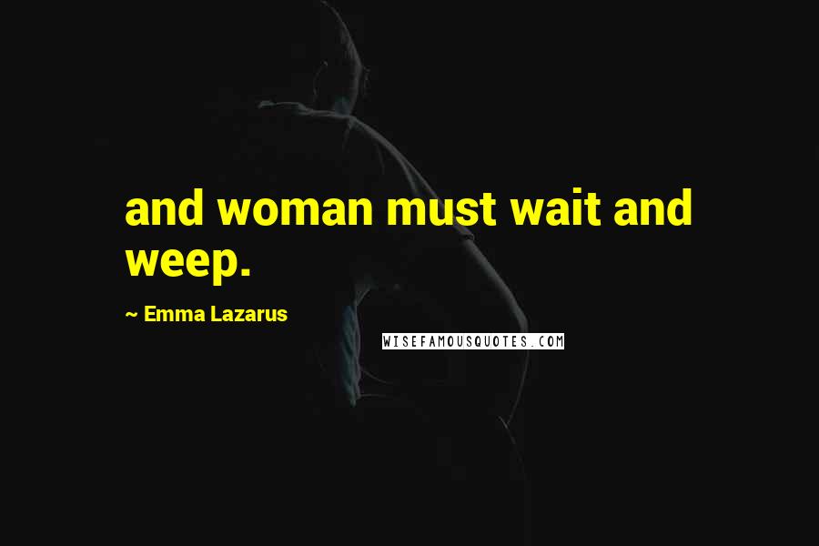 Emma Lazarus Quotes: and woman must wait and weep.