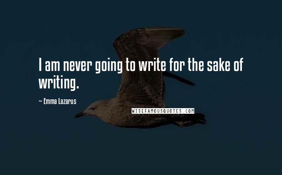 Emma Lazarus Quotes: I am never going to write for the sake of writing.