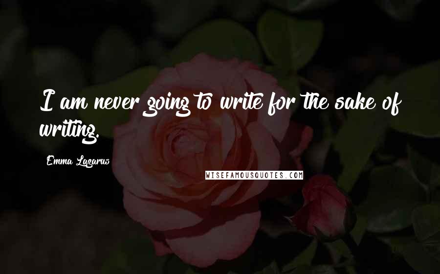 Emma Lazarus Quotes: I am never going to write for the sake of writing.