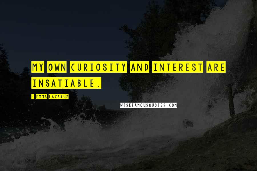 Emma Lazarus Quotes: My own curiosity and interest are insatiable.