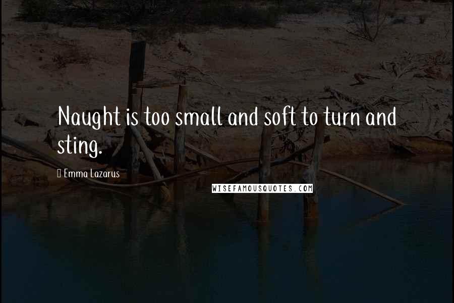 Emma Lazarus Quotes: Naught is too small and soft to turn and sting.