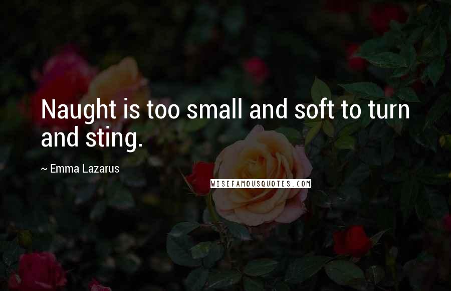 Emma Lazarus Quotes: Naught is too small and soft to turn and sting.