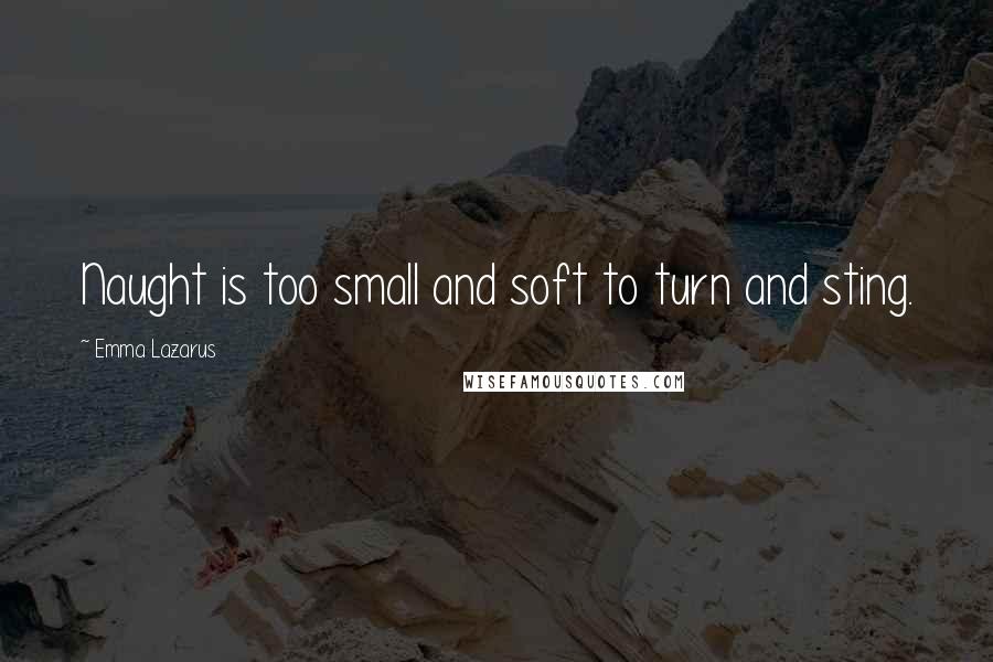 Emma Lazarus Quotes: Naught is too small and soft to turn and sting.