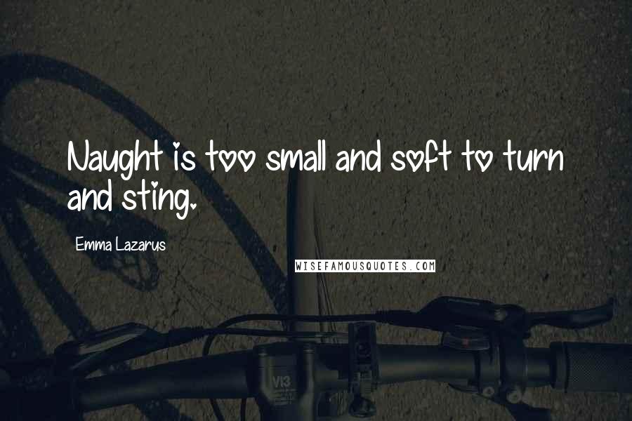 Emma Lazarus Quotes: Naught is too small and soft to turn and sting.