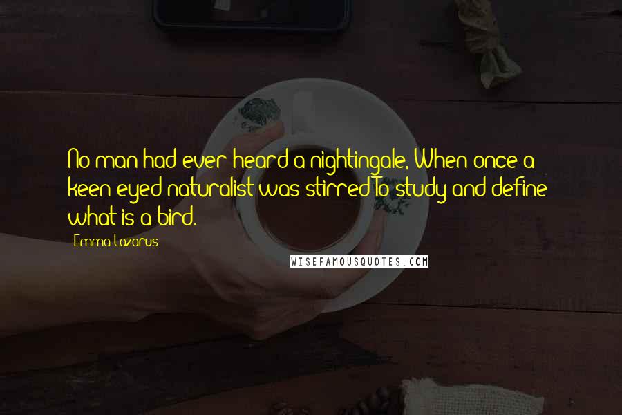 Emma Lazarus Quotes: No man had ever heard a nightingale, When once a keen-eyed naturalist was stirred To study and define  what is a bird.