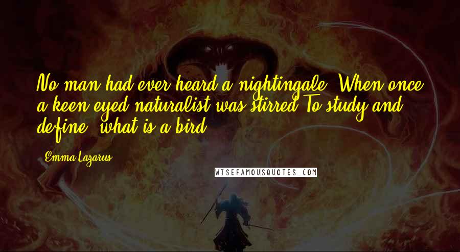 Emma Lazarus Quotes: No man had ever heard a nightingale, When once a keen-eyed naturalist was stirred To study and define  what is a bird.