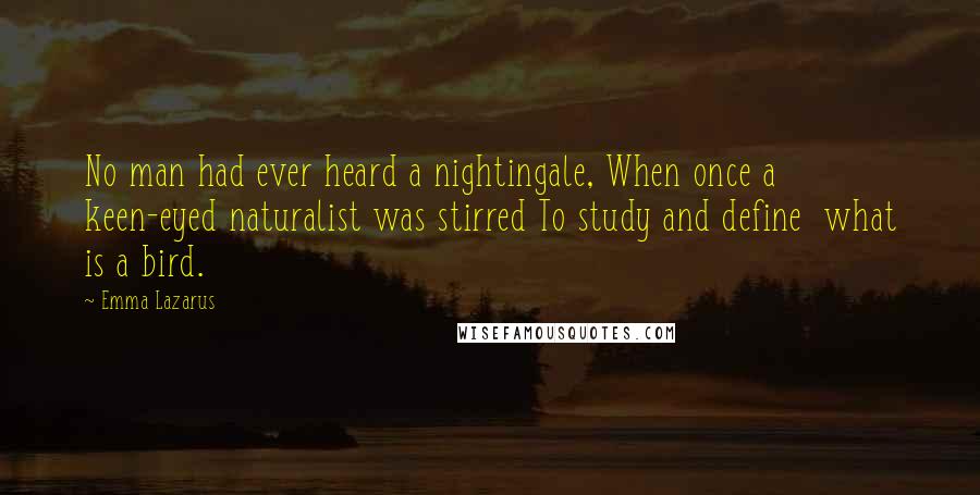 Emma Lazarus Quotes: No man had ever heard a nightingale, When once a keen-eyed naturalist was stirred To study and define  what is a bird.