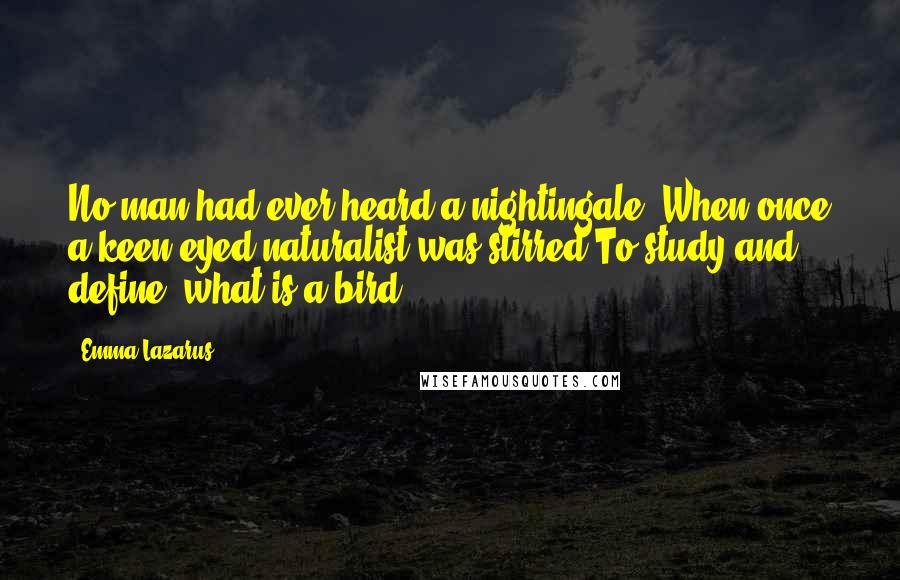 Emma Lazarus Quotes: No man had ever heard a nightingale, When once a keen-eyed naturalist was stirred To study and define  what is a bird.