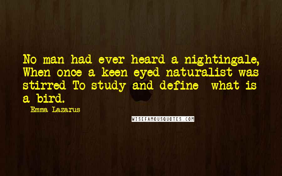 Emma Lazarus Quotes: No man had ever heard a nightingale, When once a keen-eyed naturalist was stirred To study and define  what is a bird.