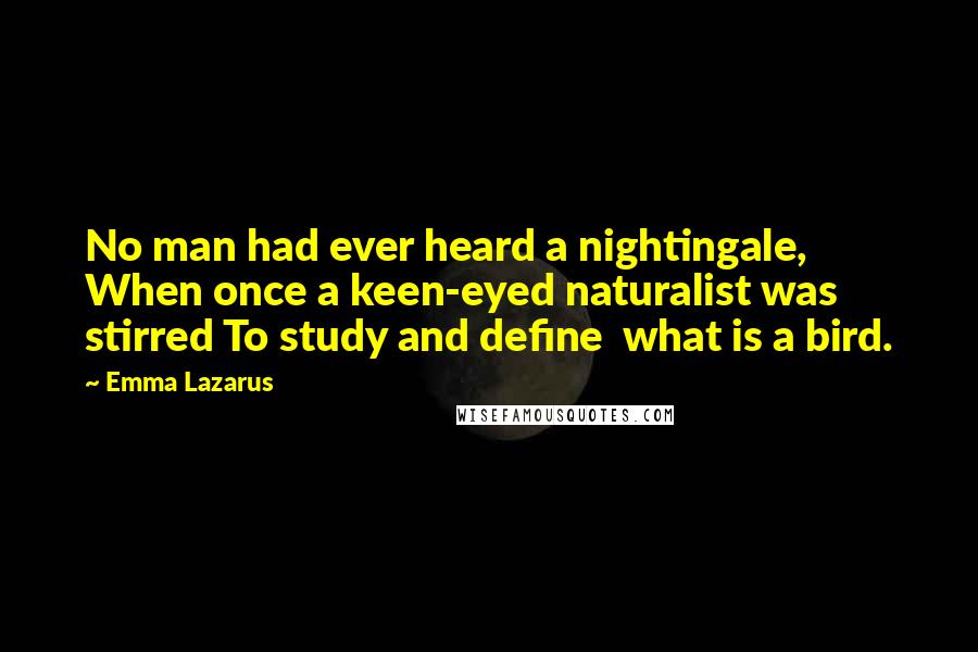 Emma Lazarus Quotes: No man had ever heard a nightingale, When once a keen-eyed naturalist was stirred To study and define  what is a bird.