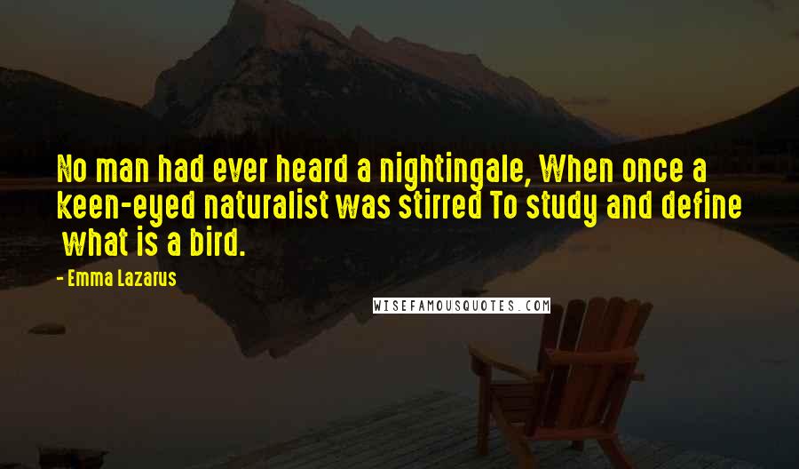 Emma Lazarus Quotes: No man had ever heard a nightingale, When once a keen-eyed naturalist was stirred To study and define  what is a bird.