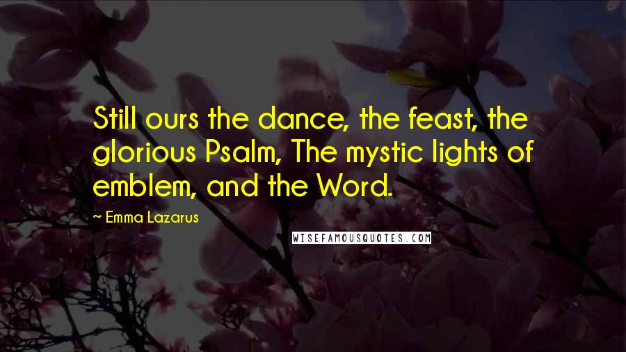 Emma Lazarus Quotes: Still ours the dance, the feast, the glorious Psalm, The mystic lights of emblem, and the Word.