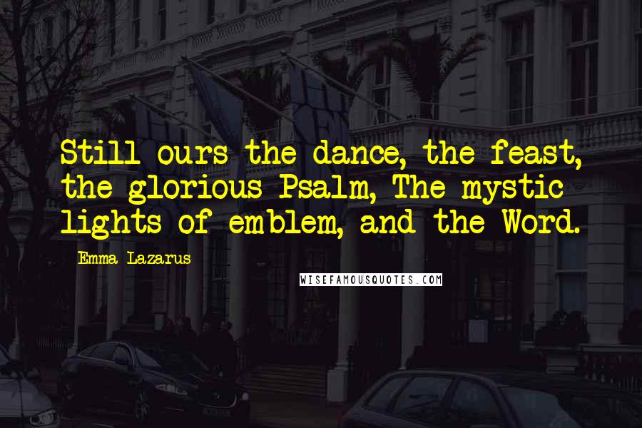 Emma Lazarus Quotes: Still ours the dance, the feast, the glorious Psalm, The mystic lights of emblem, and the Word.