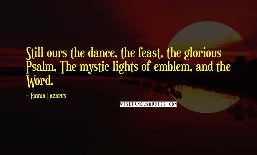 Emma Lazarus Quotes: Still ours the dance, the feast, the glorious Psalm, The mystic lights of emblem, and the Word.