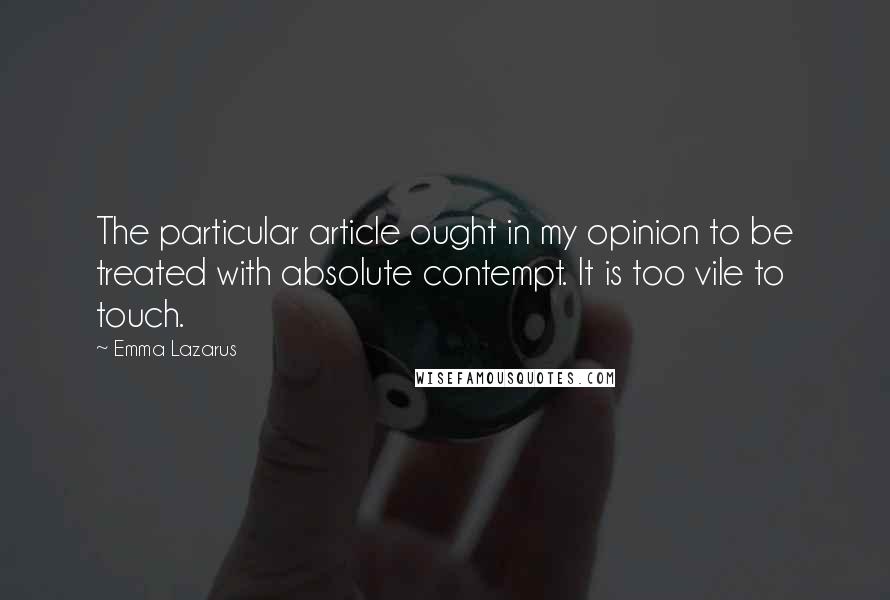 Emma Lazarus Quotes: The particular article ought in my opinion to be treated with absolute contempt. It is too vile to touch.