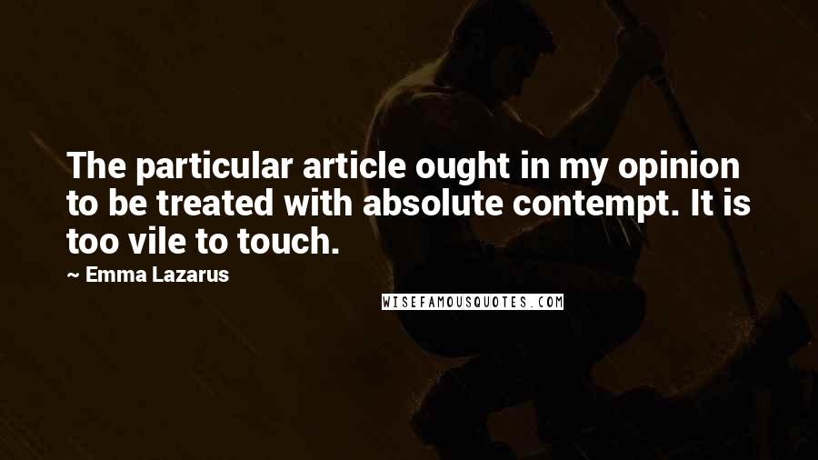 Emma Lazarus Quotes: The particular article ought in my opinion to be treated with absolute contempt. It is too vile to touch.