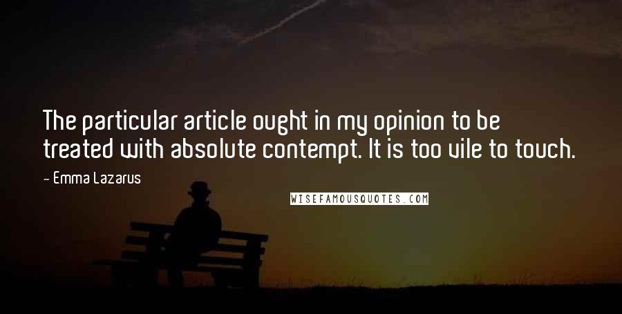 Emma Lazarus Quotes: The particular article ought in my opinion to be treated with absolute contempt. It is too vile to touch.