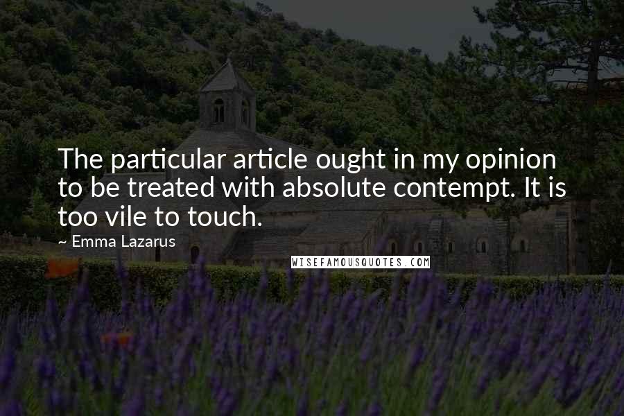 Emma Lazarus Quotes: The particular article ought in my opinion to be treated with absolute contempt. It is too vile to touch.
