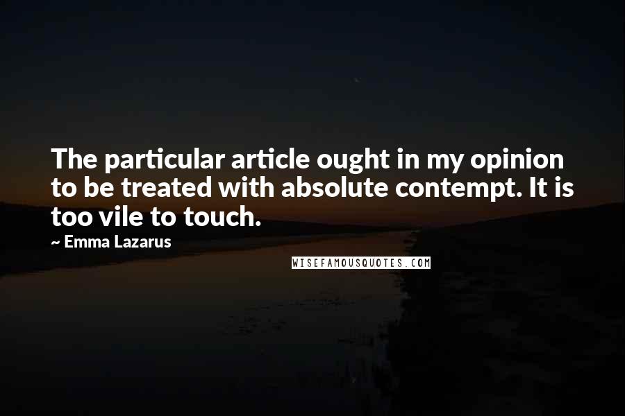 Emma Lazarus Quotes: The particular article ought in my opinion to be treated with absolute contempt. It is too vile to touch.