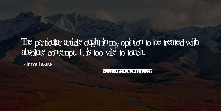 Emma Lazarus Quotes: The particular article ought in my opinion to be treated with absolute contempt. It is too vile to touch.