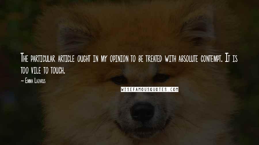 Emma Lazarus Quotes: The particular article ought in my opinion to be treated with absolute contempt. It is too vile to touch.