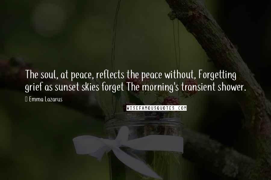 Emma Lazarus Quotes: The soul, at peace, reflects the peace without, Forgetting grief as sunset skies forget The morning's transient shower.