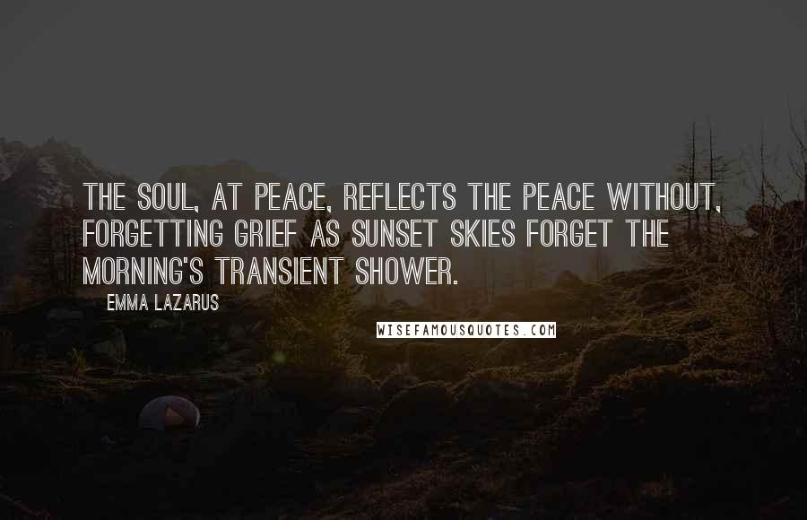 Emma Lazarus Quotes: The soul, at peace, reflects the peace without, Forgetting grief as sunset skies forget The morning's transient shower.