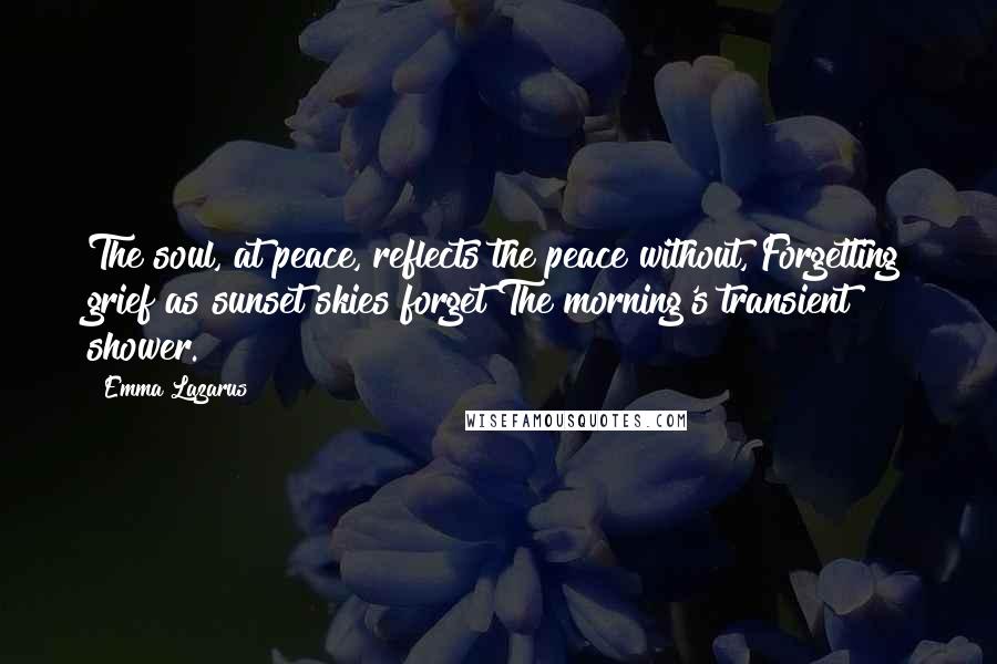 Emma Lazarus Quotes: The soul, at peace, reflects the peace without, Forgetting grief as sunset skies forget The morning's transient shower.