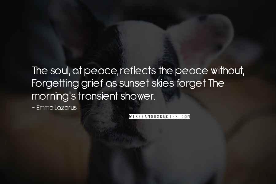 Emma Lazarus Quotes: The soul, at peace, reflects the peace without, Forgetting grief as sunset skies forget The morning's transient shower.