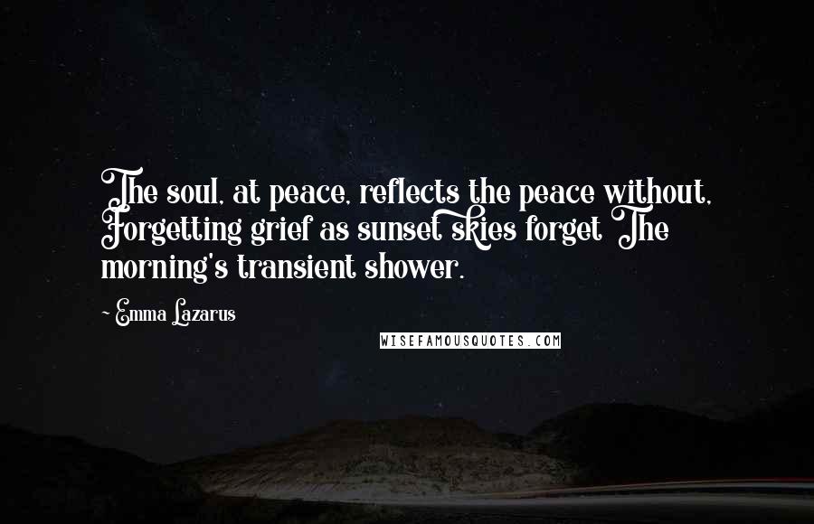 Emma Lazarus Quotes: The soul, at peace, reflects the peace without, Forgetting grief as sunset skies forget The morning's transient shower.