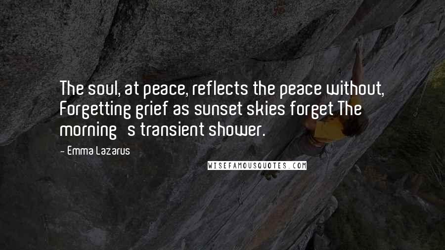 Emma Lazarus Quotes: The soul, at peace, reflects the peace without, Forgetting grief as sunset skies forget The morning's transient shower.