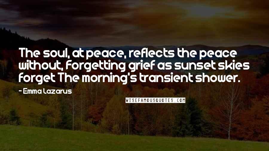 Emma Lazarus Quotes: The soul, at peace, reflects the peace without, Forgetting grief as sunset skies forget The morning's transient shower.