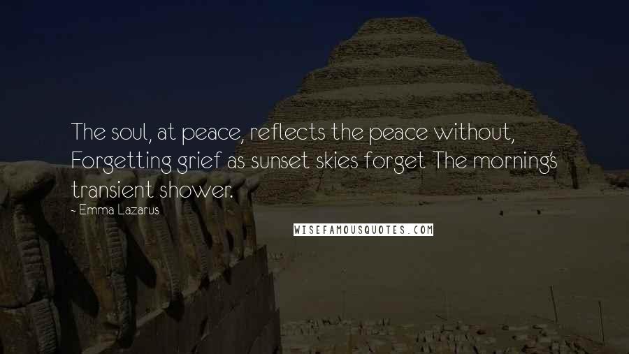Emma Lazarus Quotes: The soul, at peace, reflects the peace without, Forgetting grief as sunset skies forget The morning's transient shower.