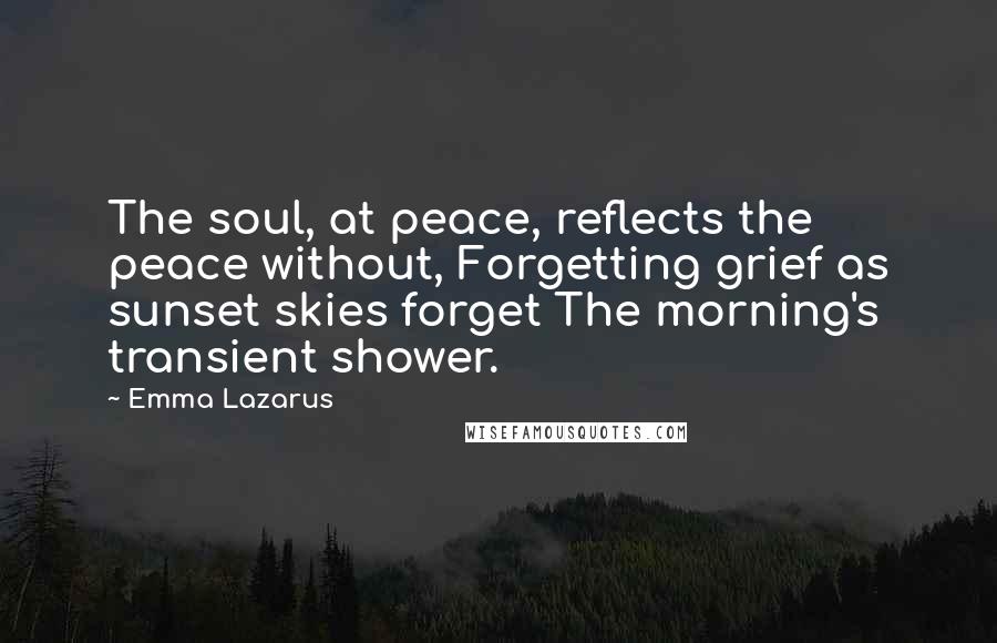 Emma Lazarus Quotes: The soul, at peace, reflects the peace without, Forgetting grief as sunset skies forget The morning's transient shower.