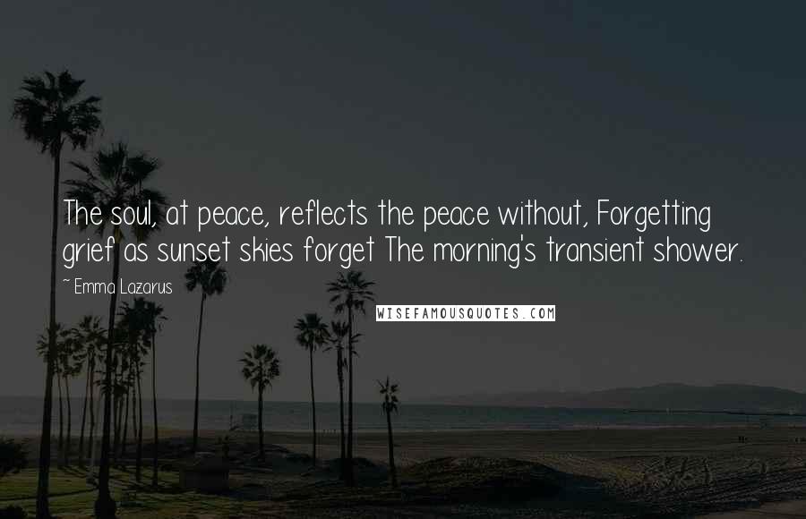 Emma Lazarus Quotes: The soul, at peace, reflects the peace without, Forgetting grief as sunset skies forget The morning's transient shower.