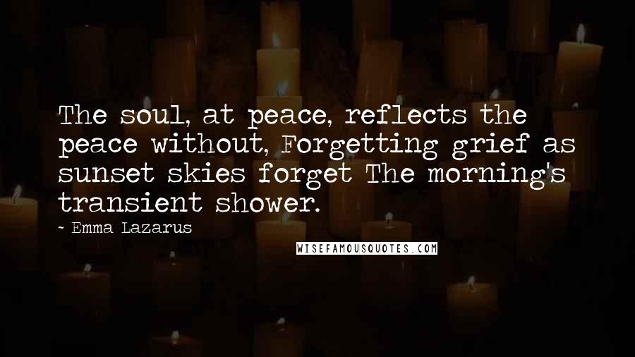 Emma Lazarus Quotes: The soul, at peace, reflects the peace without, Forgetting grief as sunset skies forget The morning's transient shower.