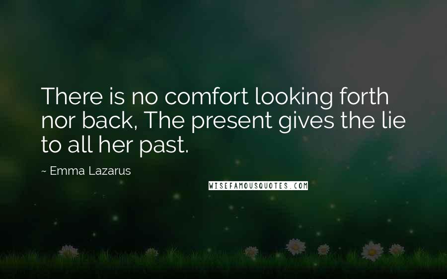 Emma Lazarus Quotes: There is no comfort looking forth nor back, The present gives the lie to all her past.